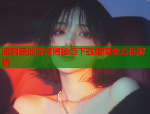 暗网禁地深度揭秘与下载指南全方位解析  第1张