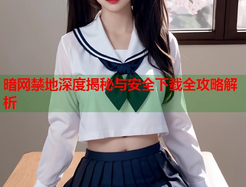 暗网禁地深度揭秘与安全下载全攻略解析  第2张