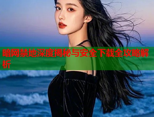 暗网禁地深度揭秘与安全下载全攻略解析  第1张