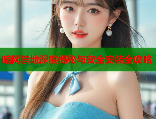 暗网禁地深度揭秘与安全安装全攻略  第2张
