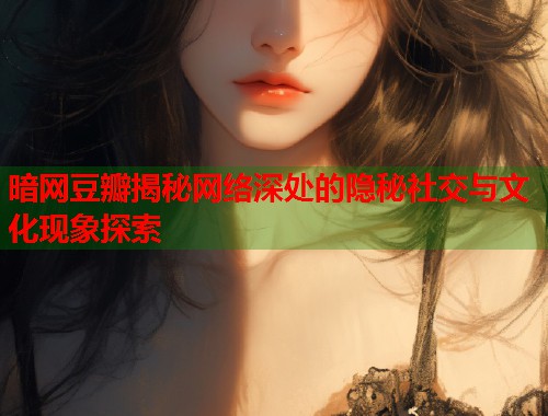 暗网豆瓣揭秘网络深处的隐秘社交与文化现象探索