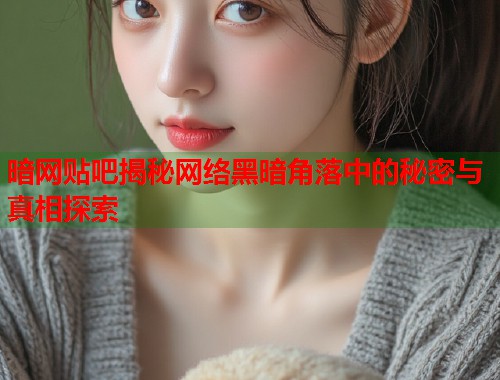 暗网贴吧揭秘网络黑暗角落中的秘密与真相探索
