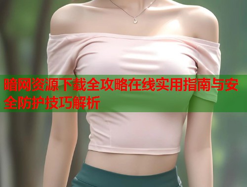 暗网资源下载全攻略在线实用指南与安全防护技巧解析  第2张