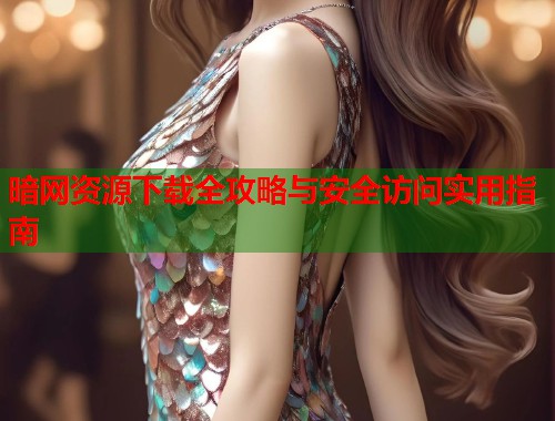 暗网资源下载全攻略与安全访问实用指南  第1张