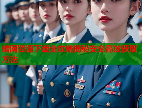 暗网资源下载全攻略揭秘安全高效获取方法