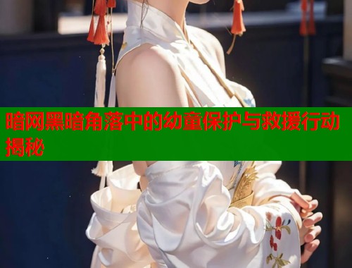 暗网黑暗角落中的幼童保护与救援行动揭秘  第1张