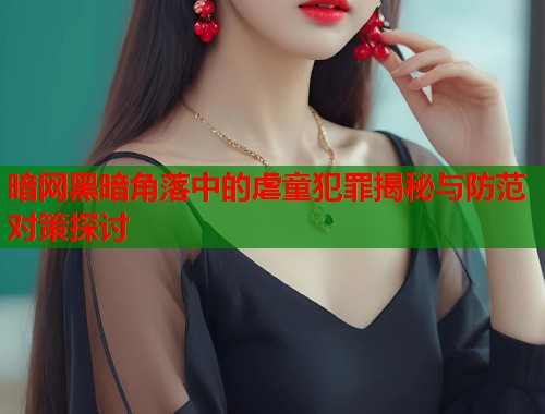 暗网黑暗角落中的虐童犯罪揭秘与防范对策探讨  第1张
