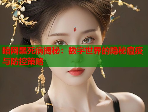 暗网黑死病揭秘：数字世界的隐秘瘟疫与防控策略  第1张