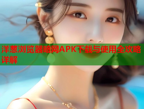 洋葱浏览器暗网APK下载与使用全攻略详解  第1张