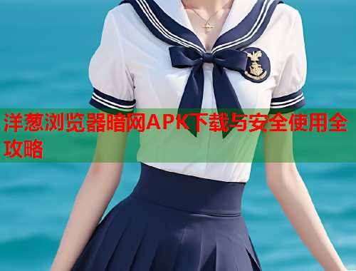 洋葱浏览器暗网APK下载与安全使用全攻略  第1张