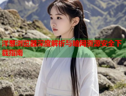 洋葱浏览器深度解析与暗网资源安全下载指南  第1张