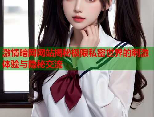 激情暗网网站揭秘极限私密世界的刺激体验与隐秘交流  第1张