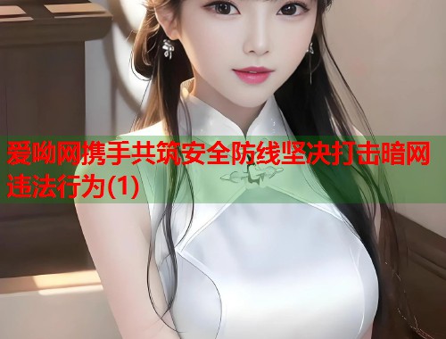 爱呦网携手共筑安全防线坚决打击暗网违法行为(1)  第1张