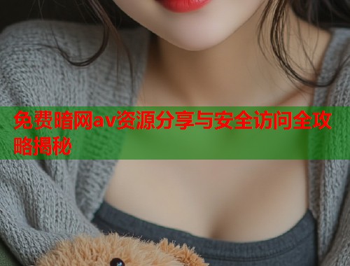 免费暗网av资源分享与安全访问全攻略揭秘  第1张