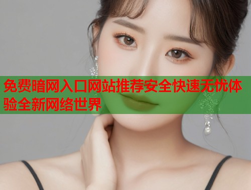 免费暗网入口网站推荐安全快速无忧体验全新网络世界
