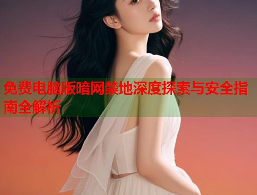 免费电脑版暗网禁地深度探索与安全指南全解析