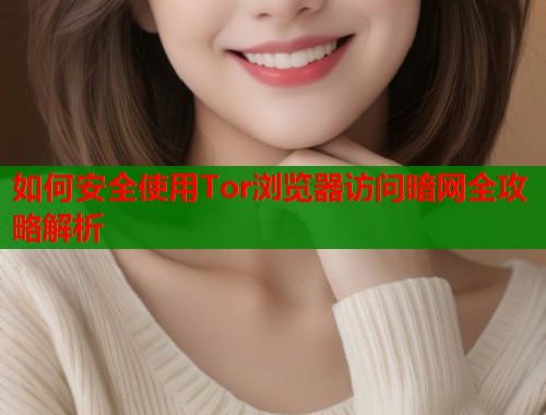 如何安全使用Tor浏览器访问暗网全攻略解析