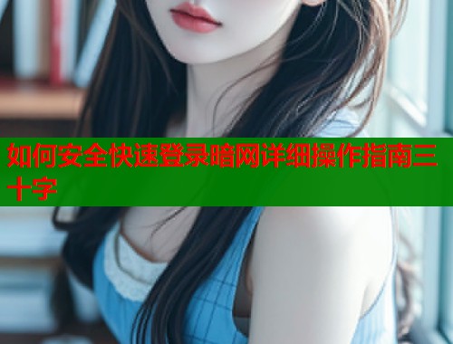 如何安全快速登录暗网详细操作指南三十字