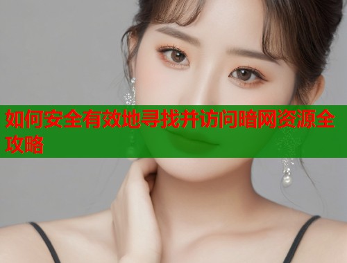 如何安全有效地寻找并访问暗网资源全攻略