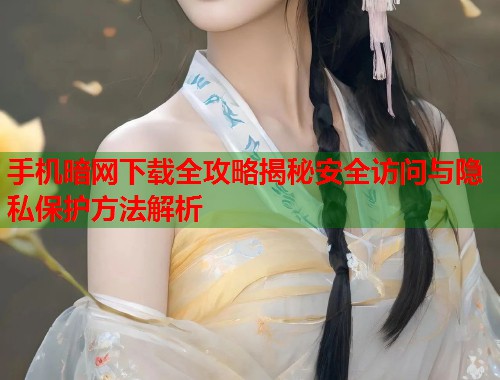手机暗网下载全攻略揭秘安全访问与隐私保护方法解析  第2张