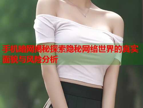 手机暗网揭秘探索隐秘网络世界的真实面貌与风险分析