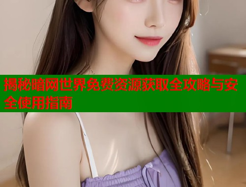 揭秘暗网世界免费资源获取全攻略与安全使用指南