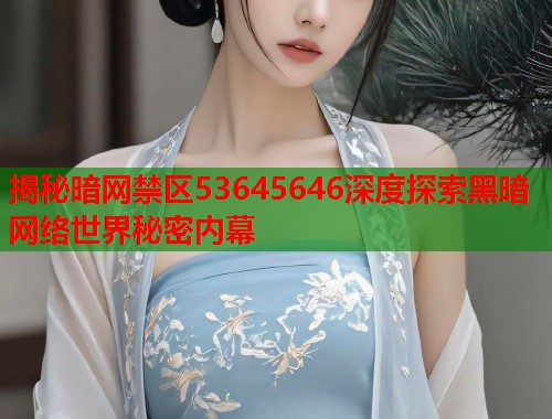 揭秘暗网禁区53645646深度探索黑暗网络世界秘密内幕
