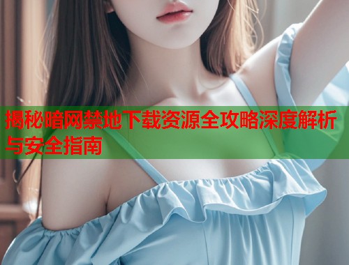 揭秘暗网禁地下载资源全攻略深度解析与安全指南