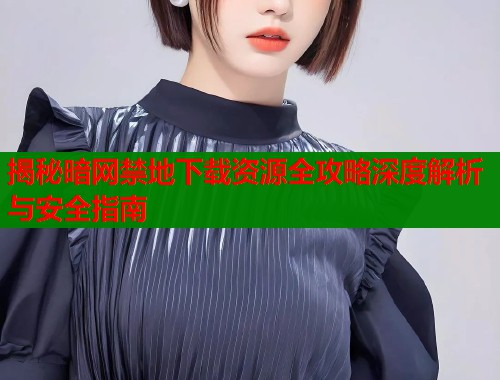 揭秘暗网禁地下载资源全攻略深度解析与安全指南  第2张