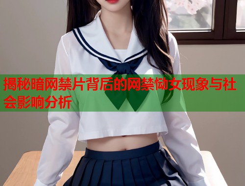 揭秘暗网禁片背后的网禁恸女现象与社会影响分析