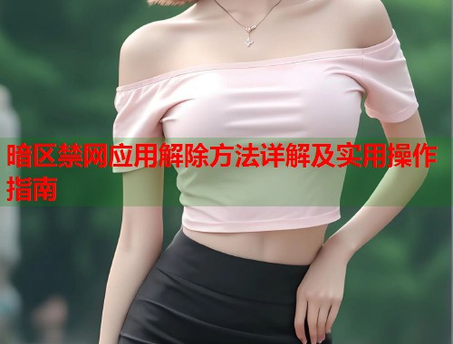暗区禁网应用解除方法详解及实用操作指南