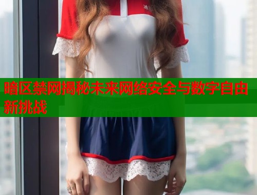 暗区禁网揭秘未来网络安全与数字自由新挑战