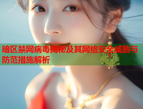 暗区禁网病毒揭秘及其网络安全威胁与防范措施解析