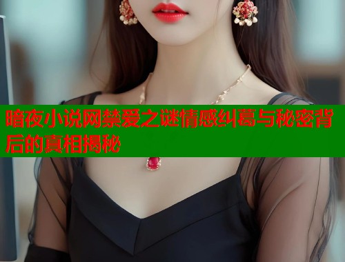 暗夜小说网禁爱之谜情感纠葛与秘密背后的真相揭秘