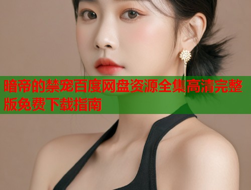 暗帝的禁宠百度网盘资源全集高清完整版免费下载指南