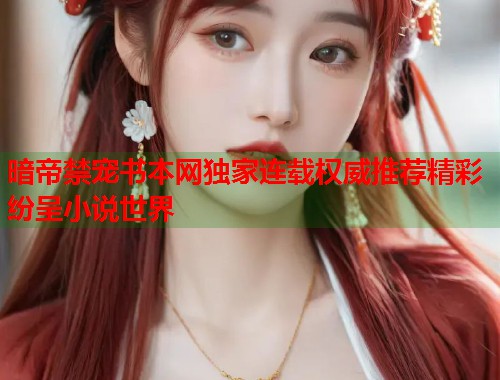 暗帝禁宠书本网独家连载权威推荐精彩纷呈小说世界