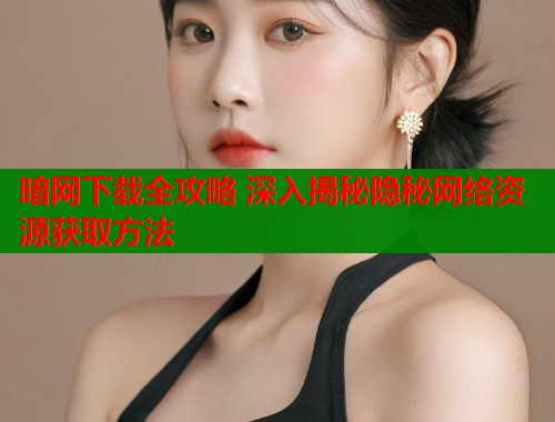 暗网下载全攻略 深入揭秘隐秘网络资源获取方法