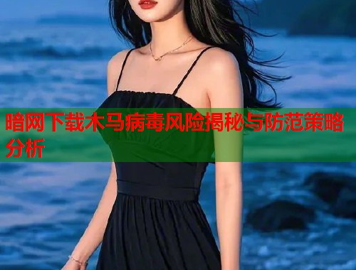 暗网下载木马病毒风险揭秘与防范策略分析