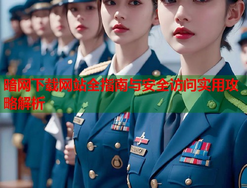 暗网下载网站全指南与安全访问实用攻略解析  第2张