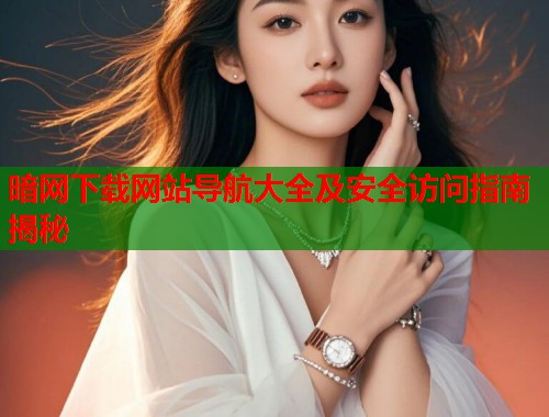 暗网下载网站导航大全及安全访问指南揭秘