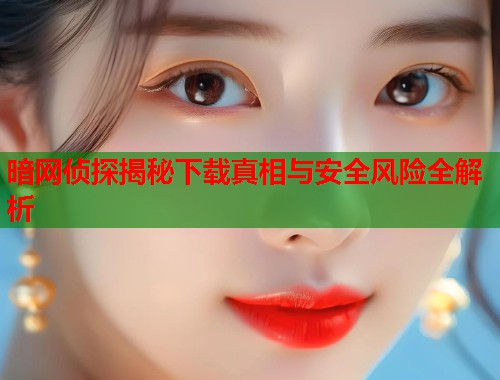 暗网侦探揭秘下载真相与安全风险全解析