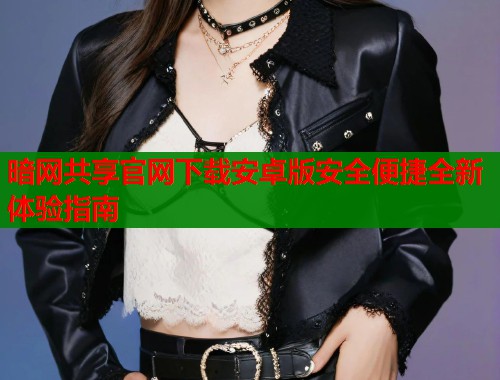 暗网共享官网下载安卓版安全便捷全新体验指南