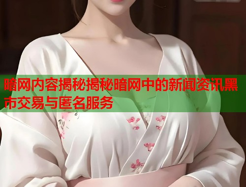 暗网内容揭秘揭秘暗网中的新闻资讯黑市交易与匿名服务