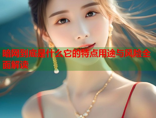 暗网到底是什么它的特点用途与风险全面解读