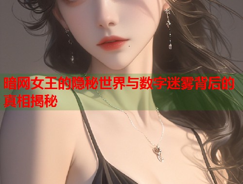 暗网女王的隐秘世界与数字迷雾背后的真相揭秘