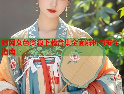 暗网女色资源下载合集全面解析与安全指南