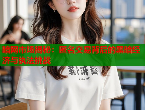暗网市场揭秘：匿名交易背后的黑暗经济与执法挑战