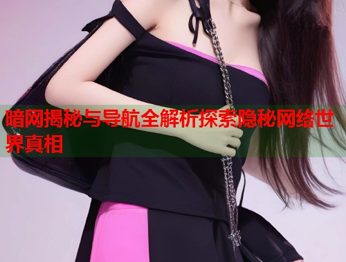 暗网揭秘与导航全解析探索隐秘网络世界真相