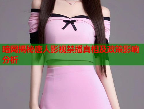 暗网揭秘唐人影视禁播真相及政策影响分析