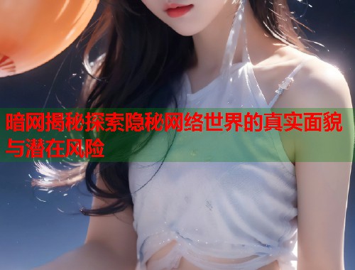 暗网揭秘探索隐秘网络世界的真实面貌与潜在风险